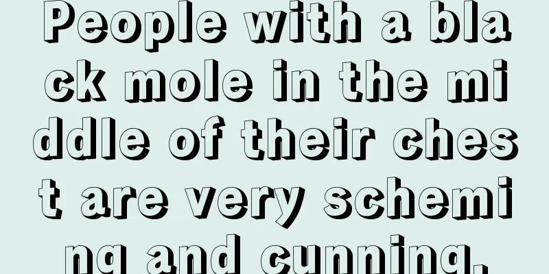 People with a black mole in the middle of their chest are very scheming and cunning.