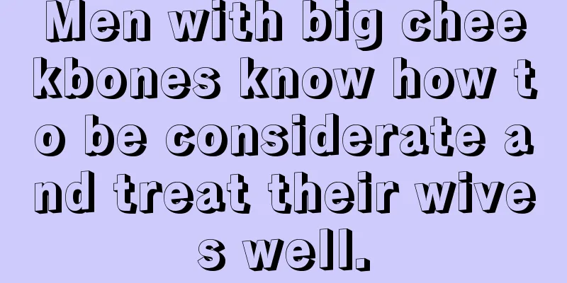 Men with big cheekbones know how to be considerate and treat their wives well.