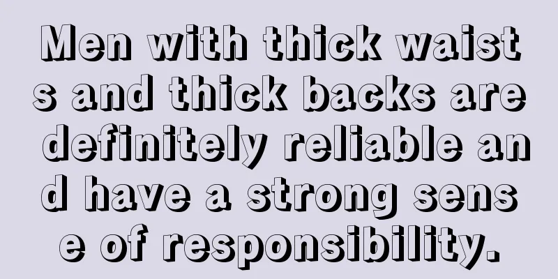 Men with thick waists and thick backs are definitely reliable and have a strong sense of responsibility.