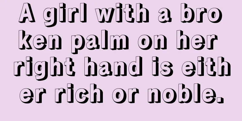 A girl with a broken palm on her right hand is either rich or noble.