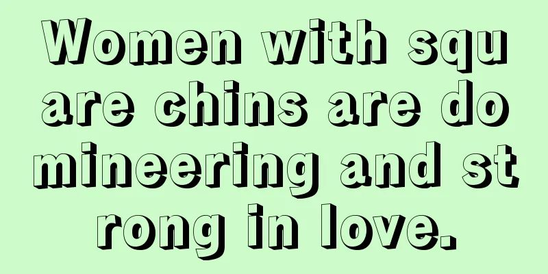 Women with square chins are domineering and strong in love.