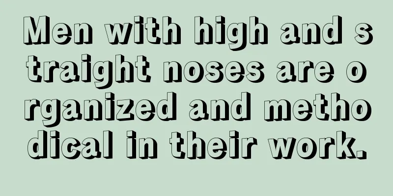 Men with high and straight noses are organized and methodical in their work.
