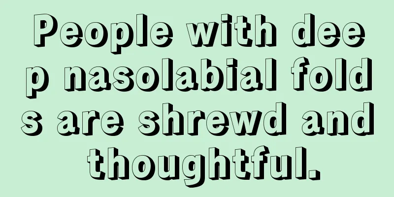 People with deep nasolabial folds are shrewd and thoughtful.