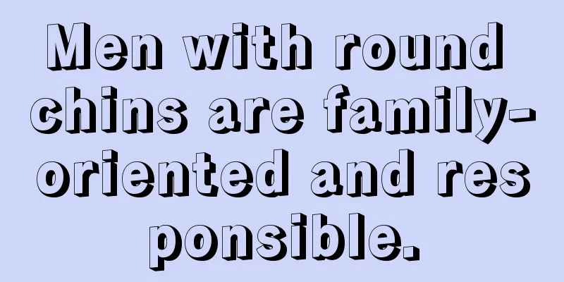 Men with round chins are family-oriented and responsible.