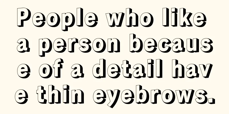 People who like a person because of a detail have thin eyebrows.