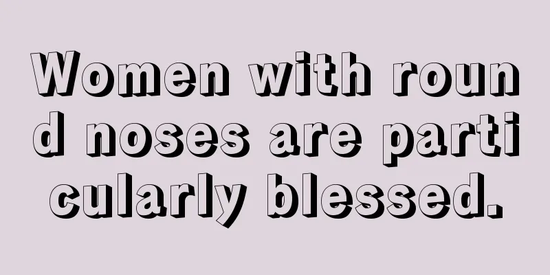 Women with round noses are particularly blessed.
