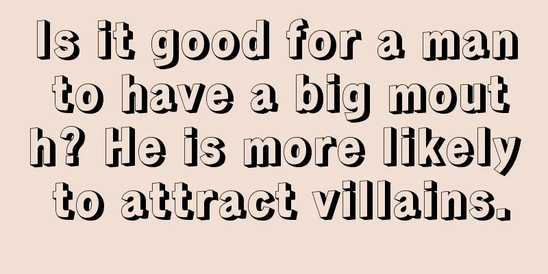 Is it good for a man to have a big mouth? He is more likely to attract villains.