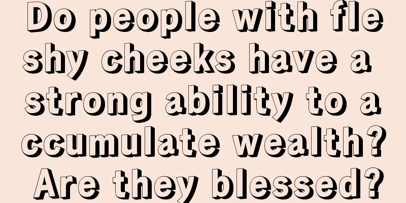Do people with fleshy cheeks have a strong ability to accumulate wealth? Are they blessed?