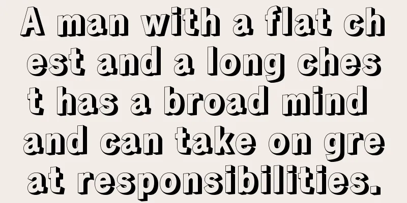 A man with a flat chest and a long chest has a broad mind and can take on great responsibilities.