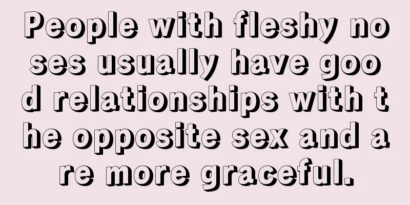 People with fleshy noses usually have good relationships with the opposite sex and are more graceful.