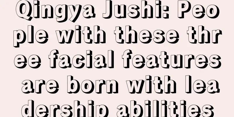 Qingya Jushi: People with these three facial features are born with leadership abilities