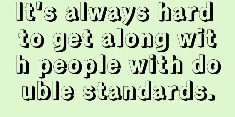 It's always hard to get along with people with double standards.