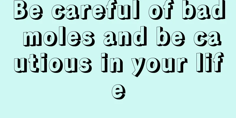 Be careful of bad moles and be cautious in your life