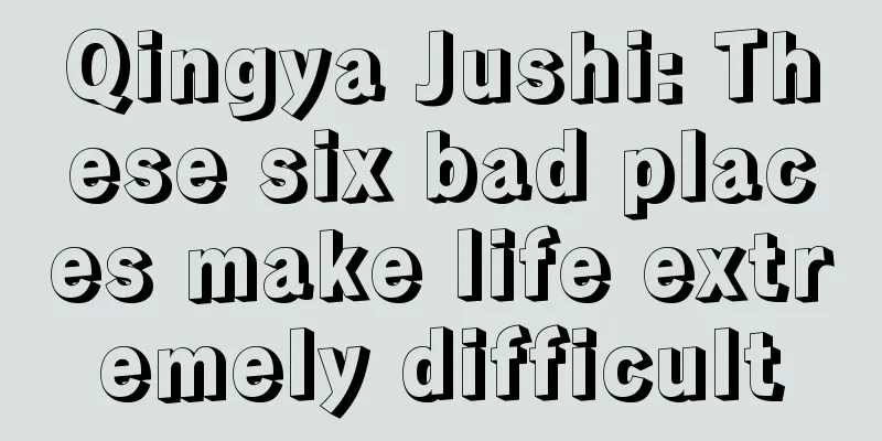 Qingya Jushi: These six bad places make life extremely difficult