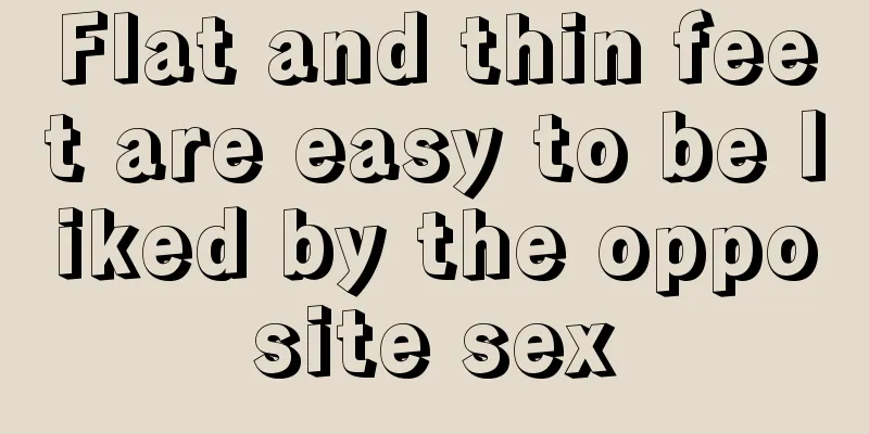 Flat and thin feet are easy to be liked by the opposite sex