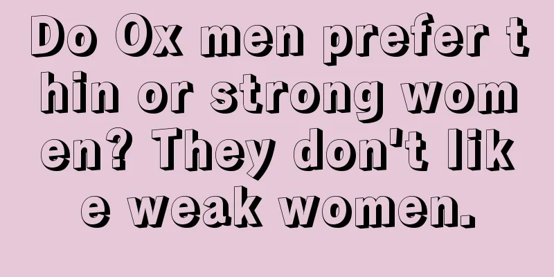 Do Ox men prefer thin or strong women? They don't like weak women.