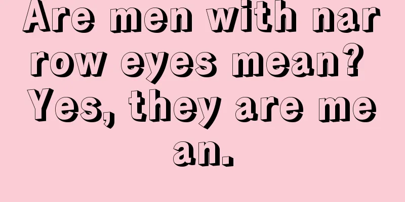 Are men with narrow eyes mean? Yes, they are mean.