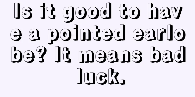Is it good to have a pointed earlobe? It means bad luck.