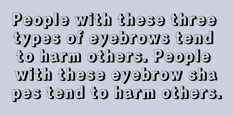 People with these three types of eyebrows tend to harm others. People with these eyebrow shapes tend to harm others.
