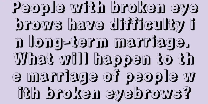 People with broken eyebrows have difficulty in long-term marriage. What will happen to the marriage of people with broken eyebrows?