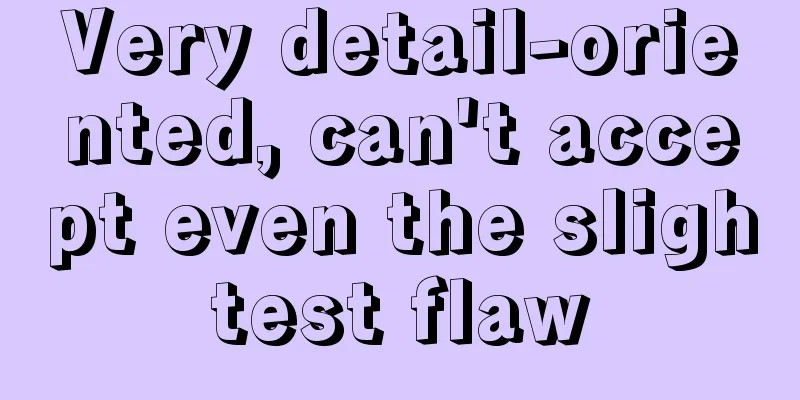 Very detail-oriented, can't accept even the slightest flaw