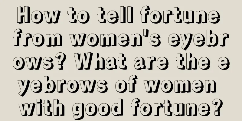 How to tell fortune from women's eyebrows? What are the eyebrows of women with good fortune?