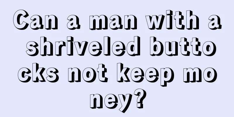 Can a man with a shriveled buttocks not keep money?