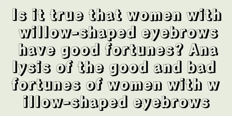 Is it true that women with willow-shaped eyebrows have good fortunes? Analysis of the good and bad fortunes of women with willow-shaped eyebrows