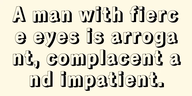 A man with fierce eyes is arrogant, complacent and impatient.