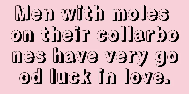 Men with moles on their collarbones have very good luck in love.