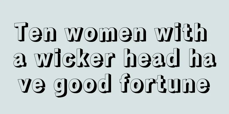 Ten women with a wicker head have good fortune