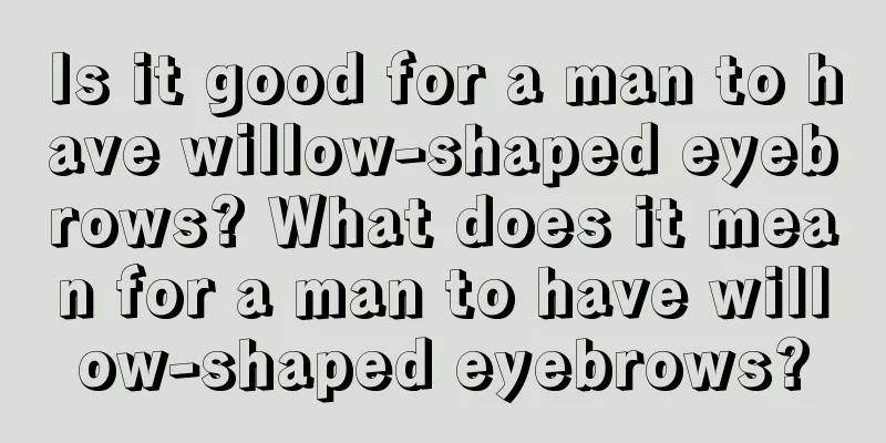 Is it good for a man to have willow-shaped eyebrows? What does it mean for a man to have willow-shaped eyebrows?