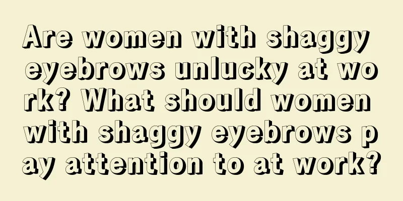 Are women with shaggy eyebrows unlucky at work? What should women with shaggy eyebrows pay attention to at work?