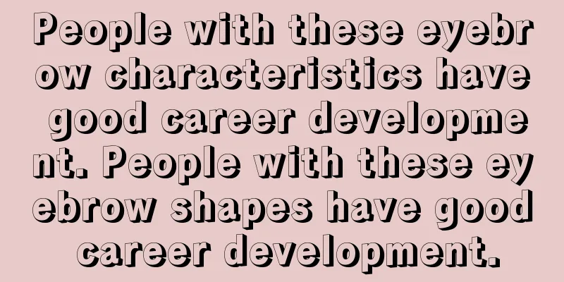People with these eyebrow characteristics have good career development. People with these eyebrow shapes have good career development.