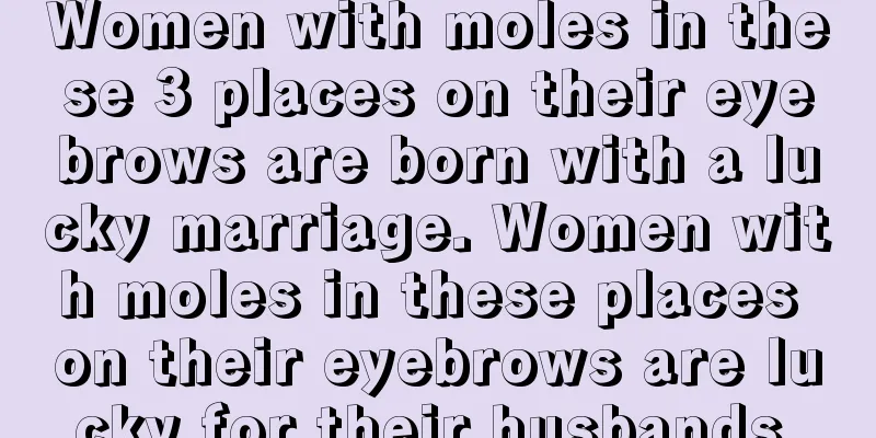 Women with moles in these 3 places on their eyebrows are born with a lucky marriage. Women with moles in these places on their eyebrows are lucky for their husbands.