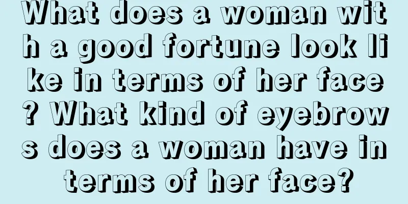 What does a woman with a good fortune look like in terms of her face? What kind of eyebrows does a woman have in terms of her face?