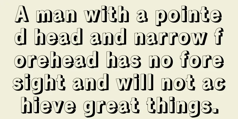 A man with a pointed head and narrow forehead has no foresight and will not achieve great things.