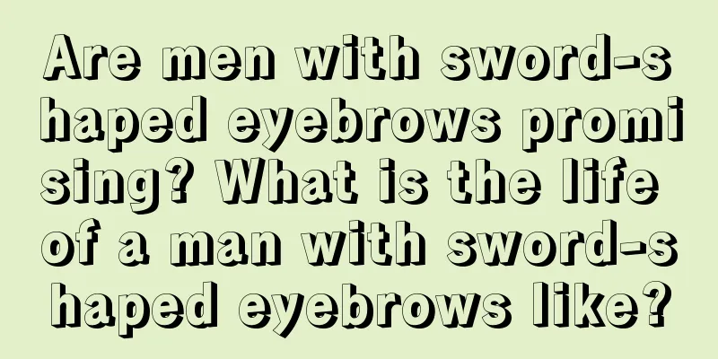 Are men with sword-shaped eyebrows promising? What is the life of a man with sword-shaped eyebrows like?