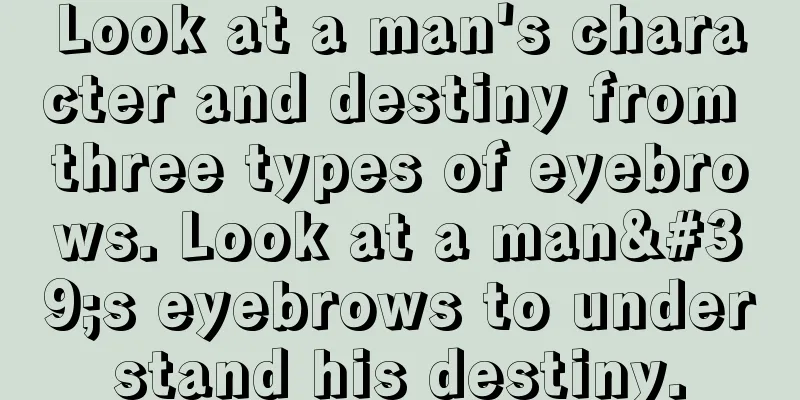 Look at a man's character and destiny from three types of eyebrows. Look at a man's eyebrows to understand his destiny.