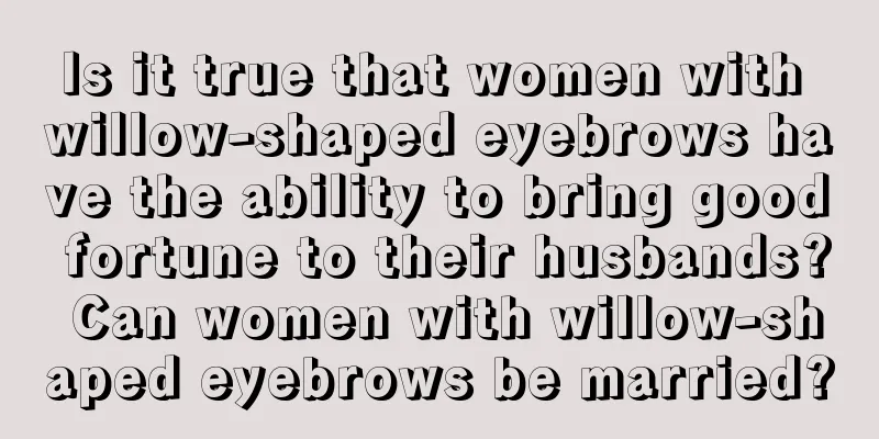 Is it true that women with willow-shaped eyebrows have the ability to bring good fortune to their husbands? Can women with willow-shaped eyebrows be married?