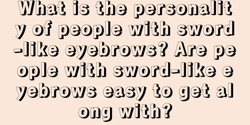 What is the personality of people with sword-like eyebrows? Are people with sword-like eyebrows easy to get along with?