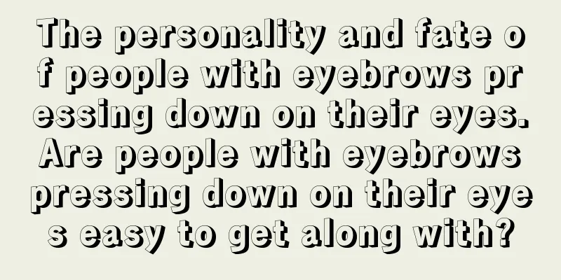 The personality and fate of people with eyebrows pressing down on their eyes. Are people with eyebrows pressing down on their eyes easy to get along with?