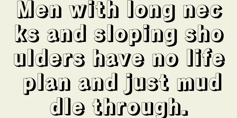 Men with long necks and sloping shoulders have no life plan and just muddle through.