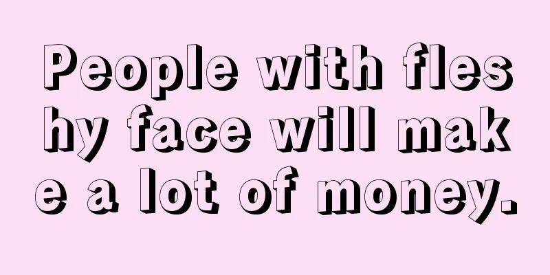 People with fleshy face will make a lot of money.