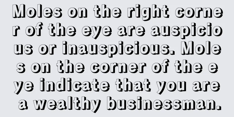 Moles on the right corner of the eye are auspicious or inauspicious. Moles on the corner of the eye indicate that you are a wealthy businessman.