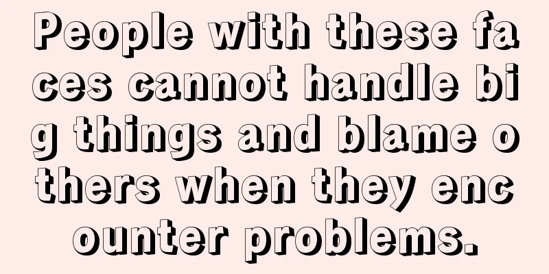 People with these faces cannot handle big things and blame others when they encounter problems.