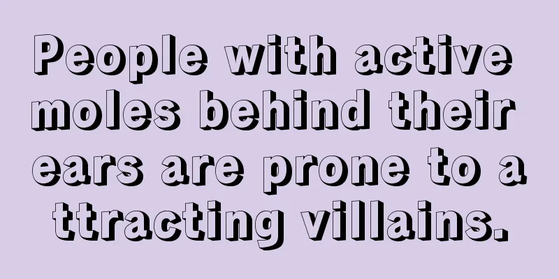 People with active moles behind their ears are prone to attracting villains.
