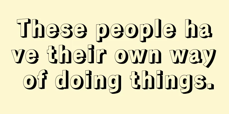 These people have their own way of doing things.