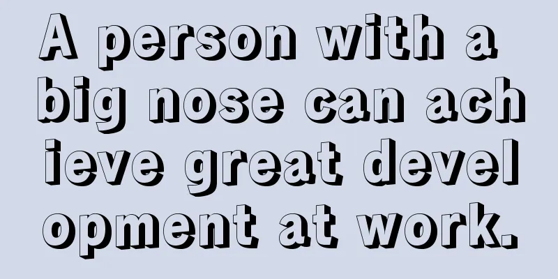 A person with a big nose can achieve great development at work.