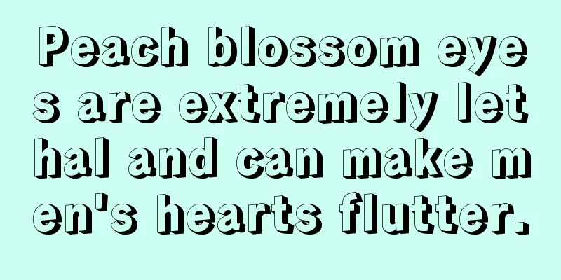 Peach blossom eyes are extremely lethal and can make men's hearts flutter.